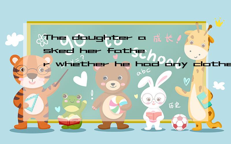 The daughter asked her father whether he had any clothes ___ because she was doing so.to wash B.to be washed C.washed D.being washed 为什么要选B?wash不是含有被动的意思么...