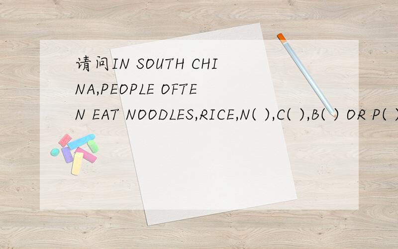 请问IN SOUTH CHINA,PEOPLE OFTEN EAT NOODLES,RICE,N( ),C( ),B( ) OR P( ) FOR THEIR BREAKFAST怎么填?