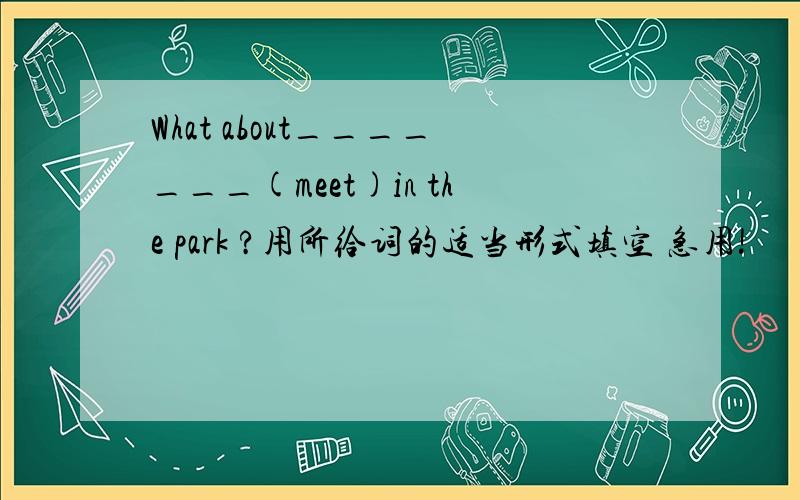 What about_______(meet)in the park ?用所给词的适当形式填空 急用!