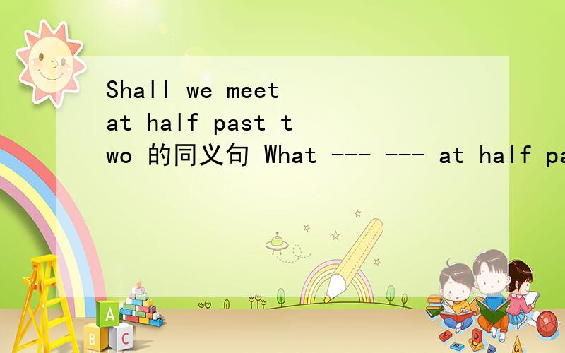 Shall we meet at half past two 的同义句 What --- --- at half past two 空里该怎么填