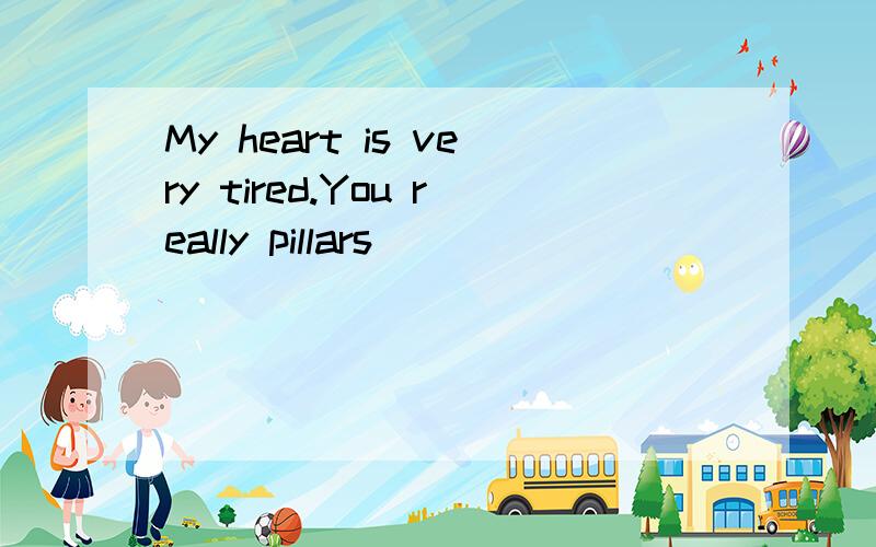 My heart is very tired.You really pillars
