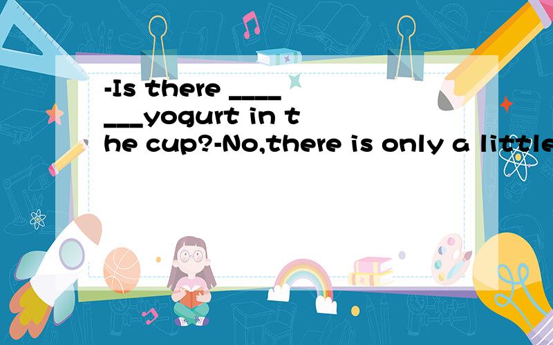 -Is there _______yogurt in the cup?-No,there is only a little.可以填any吗?