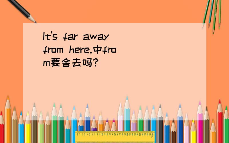It's far away from here.中from要舍去吗?
