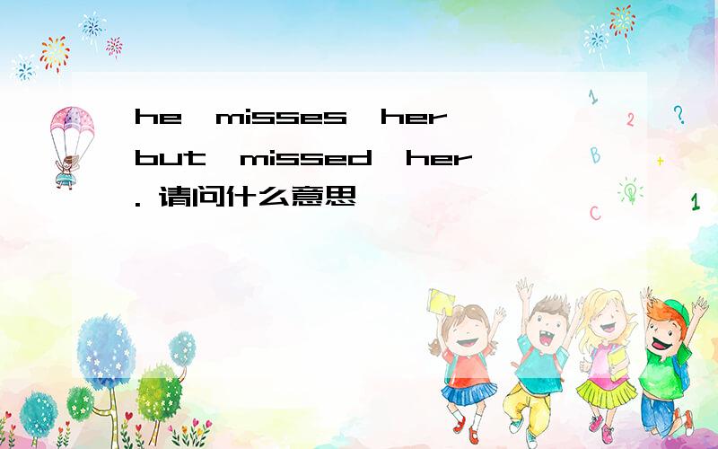 he,misses,her,but,missed,her. 请问什么意思