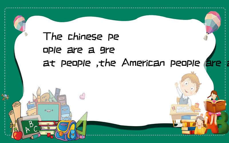 The chinese people are a great people ,the American people are a great people .