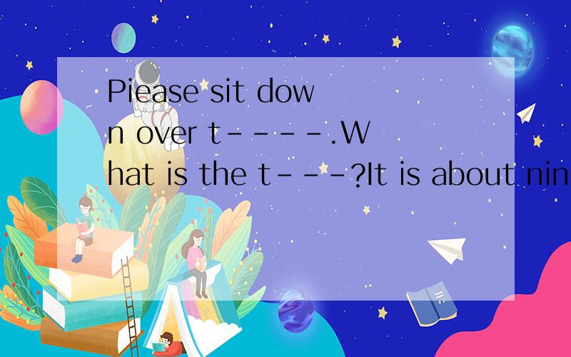 Piease sit down over t----.What is the t---?It is about nine twenty