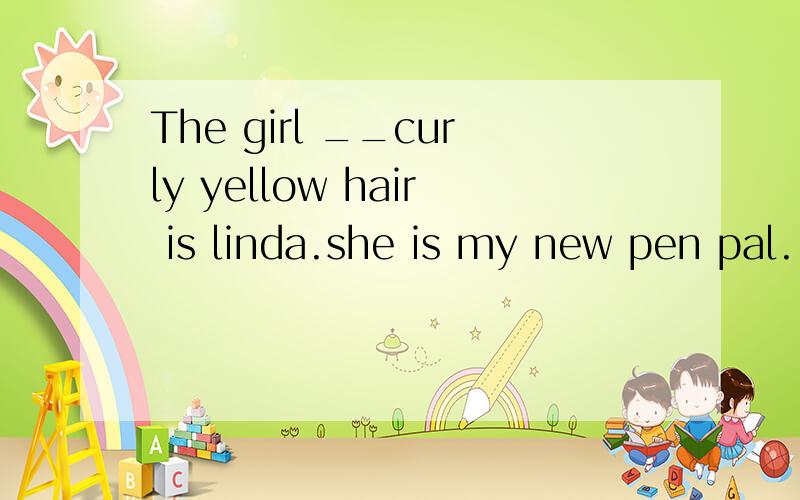 The girl __curly yellow hair is linda.she is my new pen pal. with还是have 为什么不用have