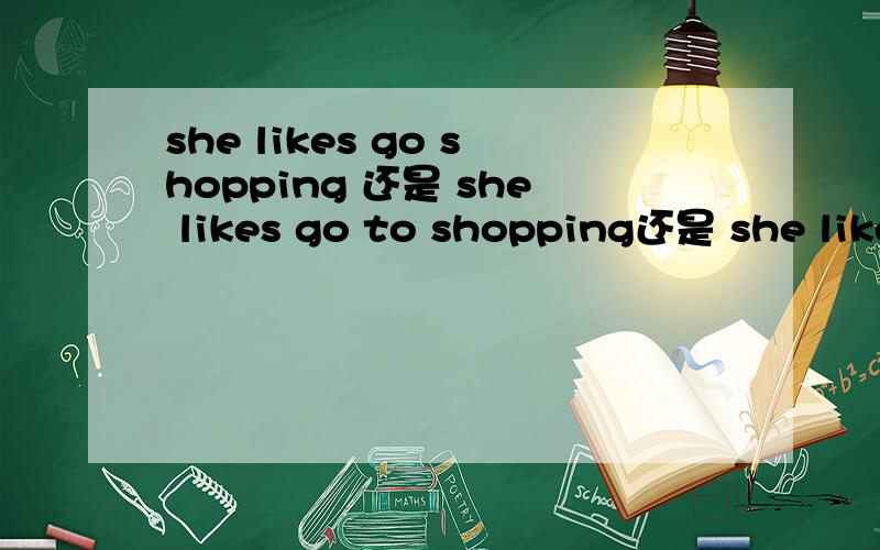 she likes go shopping 还是 she likes go to shopping还是 she likes to go shopping ,打错了