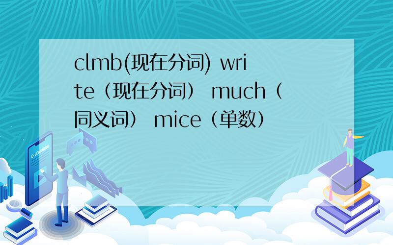 clmb(现在分词) write（现在分词） much（同义词） mice（单数）