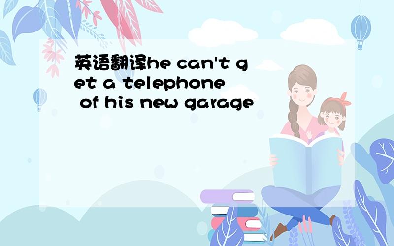 英语翻译he can't get a telephone of his new garage