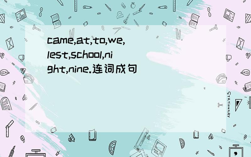 came,at,to,we,lest,school,night,nine.连词成句