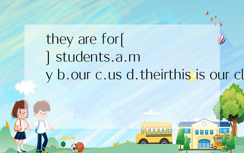 they are for[ ] students.a.my b.our c.us d.theirthis is our classroom.it's a nice room .the windows are big and the walls are ehite.there is a blackboard on the front wall.there is a map of china on the back wall .there is a big desk .it is【  】th