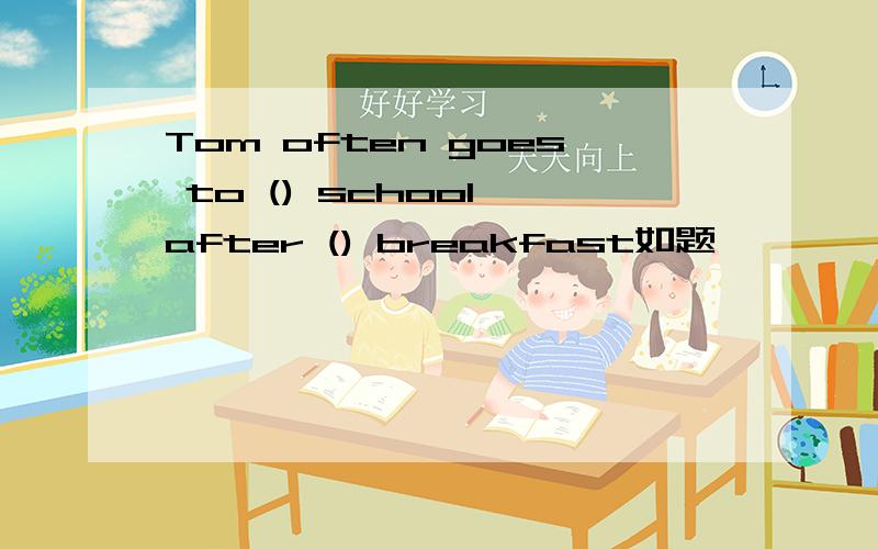 Tom often goes to () school after () breakfast如题