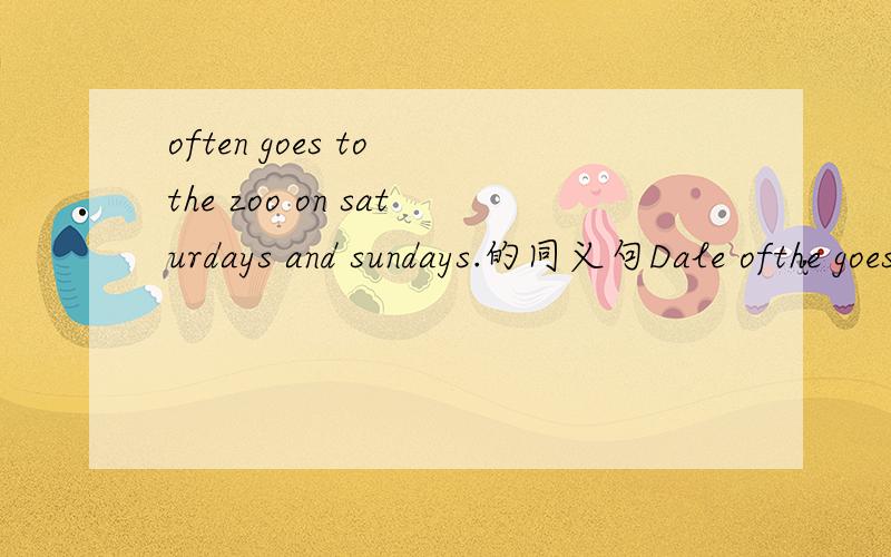 often goes to the zoo on saturdays and sundays.的同义句Dale ofthe goes to the zoo_ _