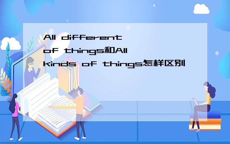 All different of things和All kinds of things怎样区别