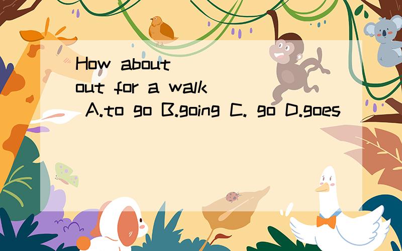 How about ____out for a walk A.to go B.going C. go D.goes
