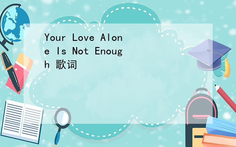 Your Love Alone Is Not Enough 歌词