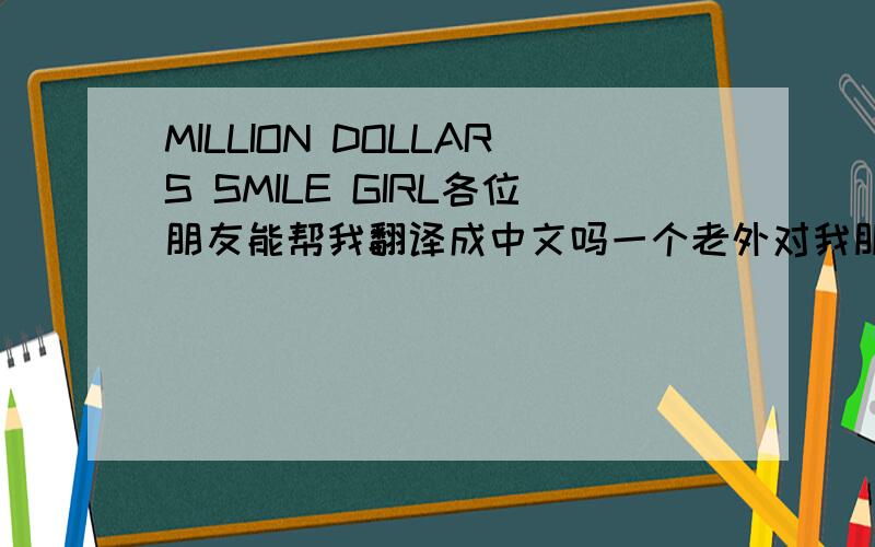 MILLION DOLLARS SMILE GIRL各位朋友能帮我翻译成中文吗一个老外对我朋友说的，单纯的翻译我也知道，