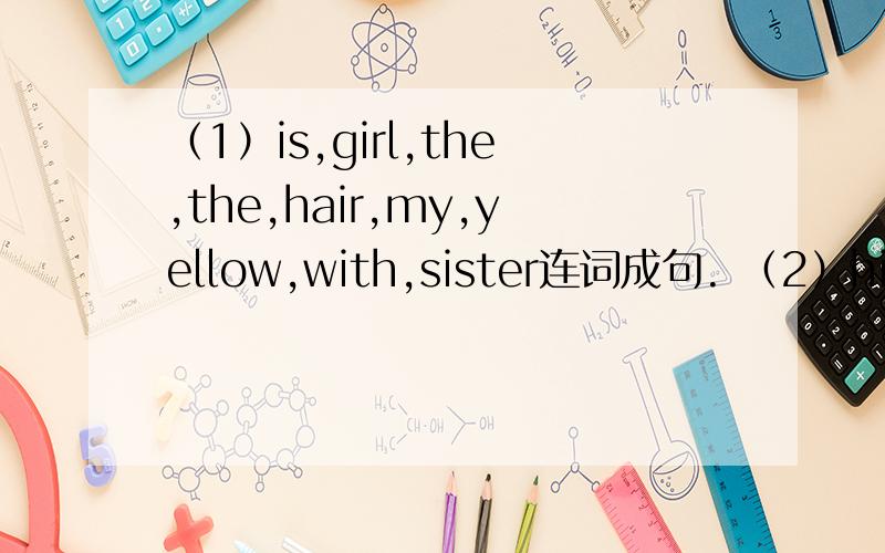 （1）is,girl,the,the,hair,my,yellow,with,sister连词成句. （2）his,a nurse,aunt,is,good