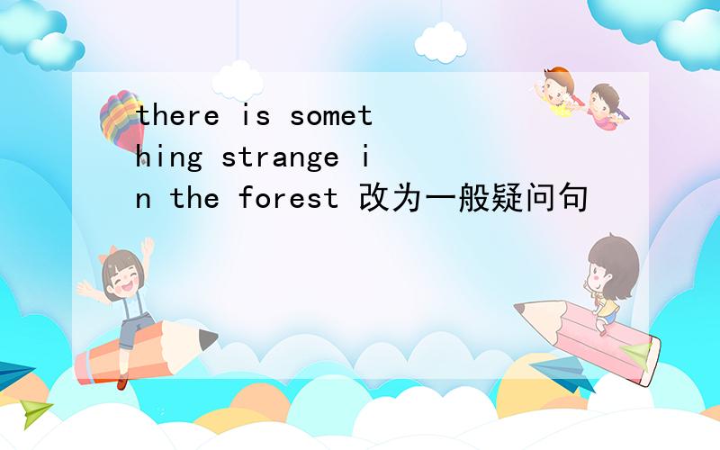 there is something strange in the forest 改为一般疑问句