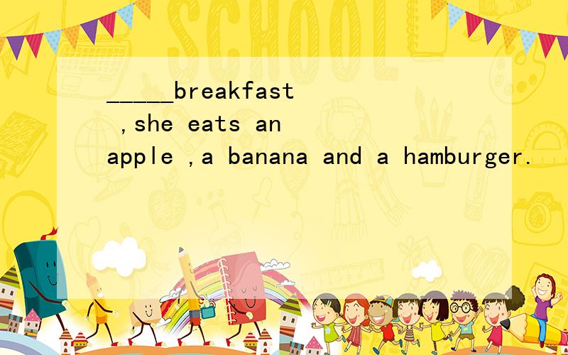 _____breakfast ,she eats an apple ,a banana and a hamburger.