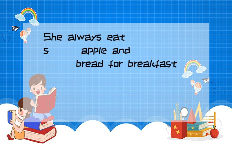 She always eats ( )apple and ( )bread for breakfast