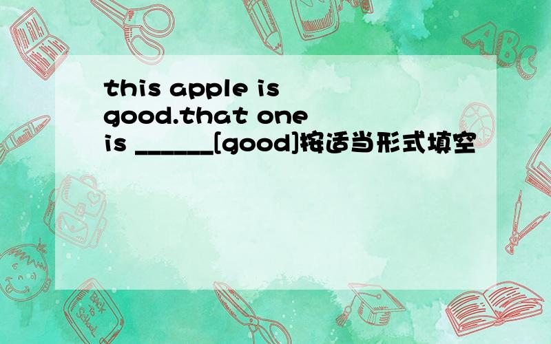 this apple is good.that one is ______[good]按适当形式填空