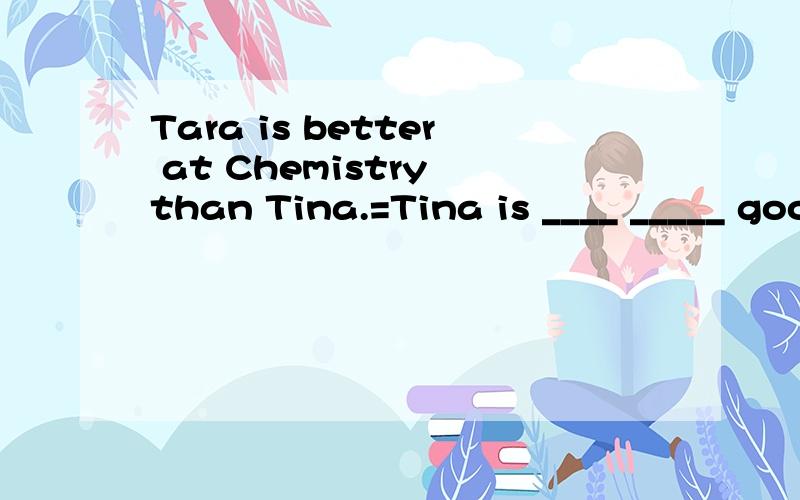 Tara is better at Chemistry than Tina.=Tina is ____ _____ good at Chemistry _____Tara.
