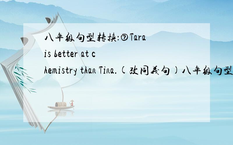 八年级句型转换：⑦Tara is better at chemistry than Tina.(改同义句)八年级句型转换：⑦Tara is better at chemistry than Tina.(改同义句)Tina is _____ _____ good at chemistry _____ Tara.请注意：