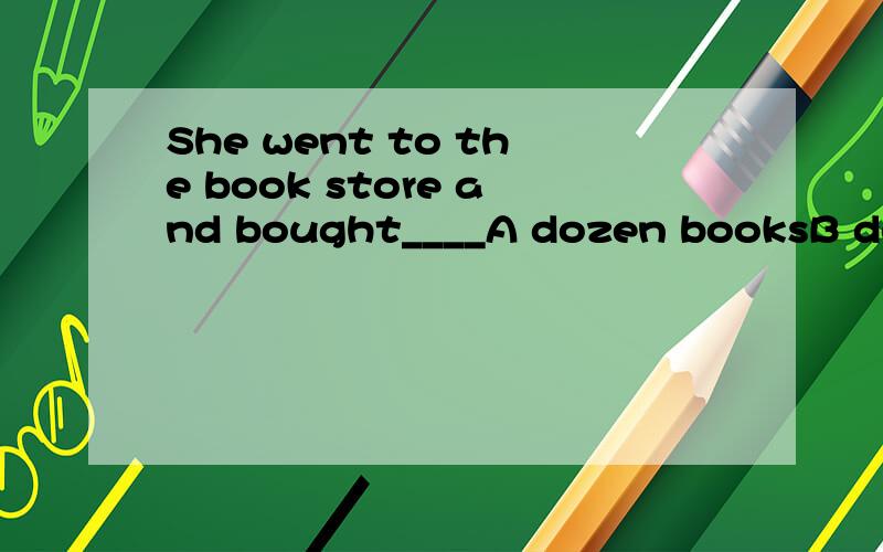 She went to the book store and bought____A dozen booksB dozens of books