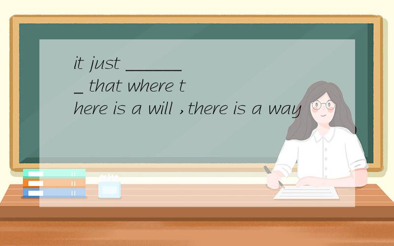 it just _______ that where there is a will ,there is a way