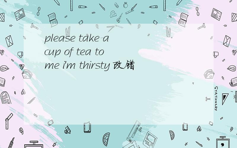 please take a cup of tea to me i'm thirsty 改错