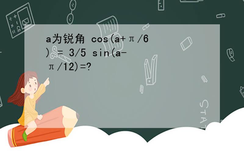 a为锐角 cos(a+π/6) = 3/5 sin(a-π/12)=?