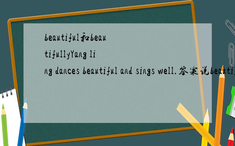 beautiful和beautifullyYang ling dances beautiful and sings well.答案说beautiful错了,应该是beautifully.为什么呢?这两个有什么分别呢?什么时候应该用beautifully?