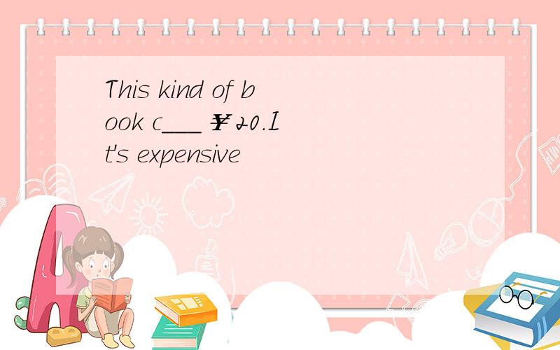 This kind of book c___ ￥20.It's expensive