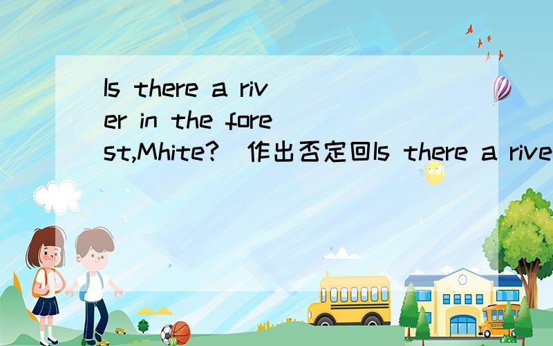Is there a river in the forest,Mhite?(作出否定回Is there a river in the forest,Mhite?(作出否定回答)