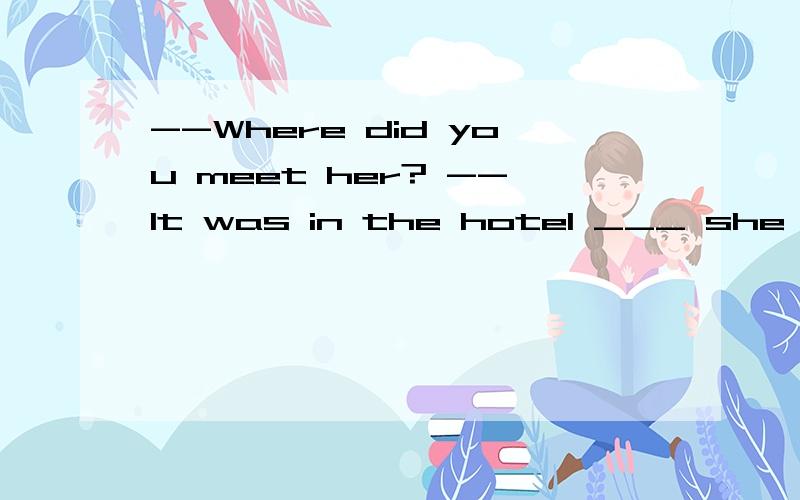 --Where did you meet her? --It was in the hotel ___ she stayed.A. that B where C. whichD. there此句是强调句型吗?