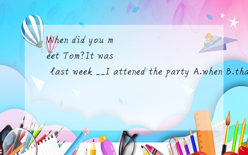 When did you meet Tom?It was last week __I attened the party A.when B.that C.which D.where正确答案是A,可是我不知道为什么
