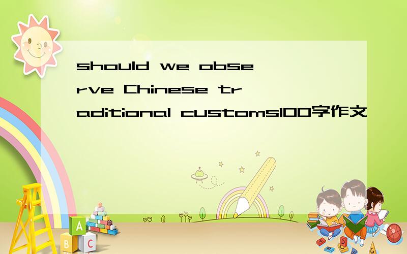 should we observe Chinese traditional customs100字作文