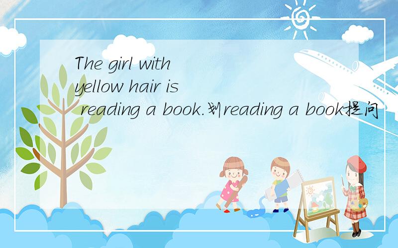 The girl with yellow hair is reading a book.划reading a book提问