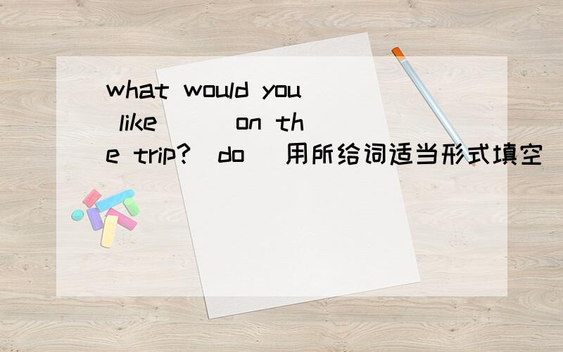 what would you like ( )on the trip?(do) 用所给词适当形式填空