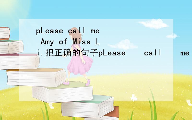 pLease call me Amy of Miss Li.把正确的句子pLease    call    me   Amy   of   Miss  Li.把正确的句子写出来.