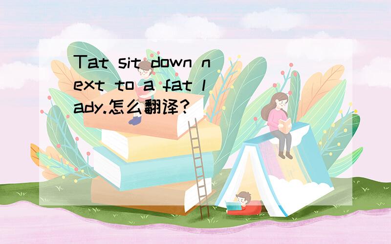 Tat sit down next to a fat lady.怎么翻译?