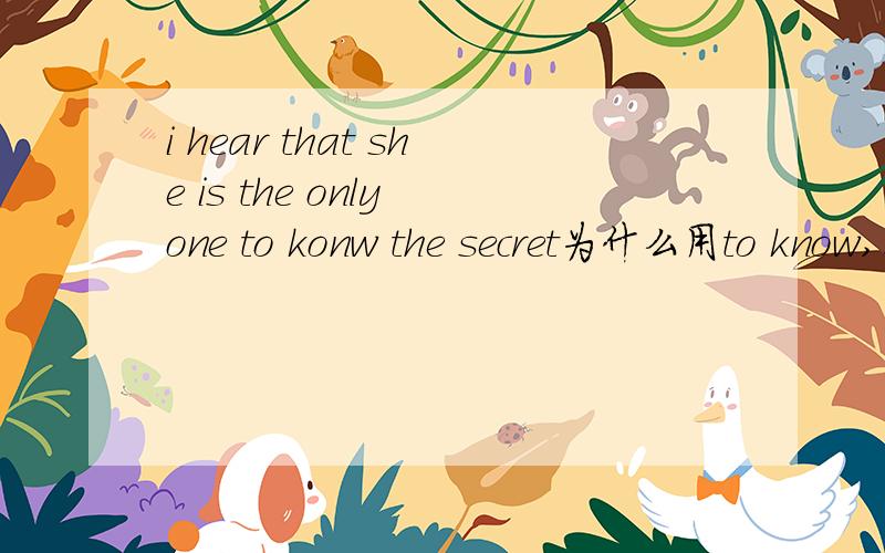 i hear that she is the only one to konw the secret为什么用to know,不定式