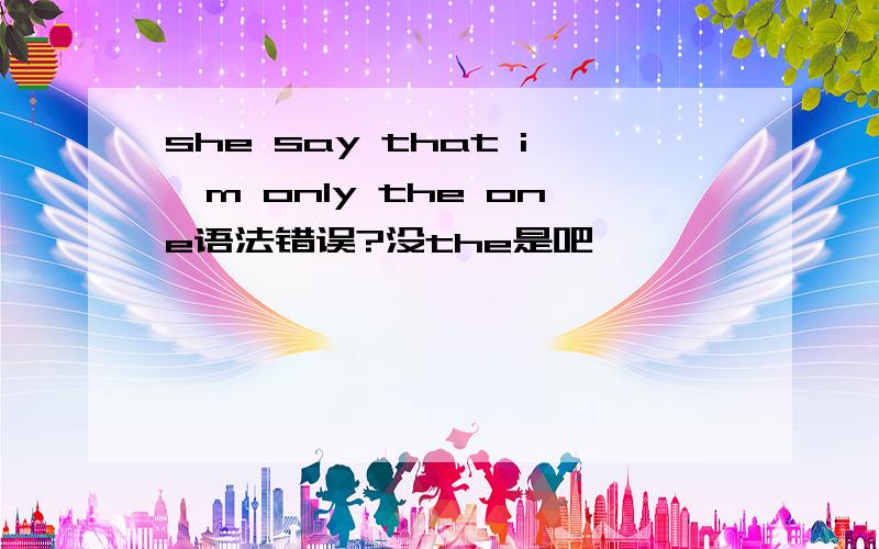 she say that i'm only the one语法错误?没the是吧