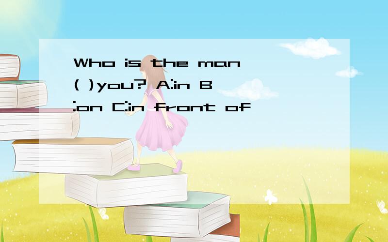 Who is the man( )you? A:in B:on C:in front of