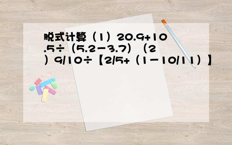 脱式计算（1）20.9+10.5÷（5.2－3.7）（2）9/10÷【2/5+（1－10/11）】