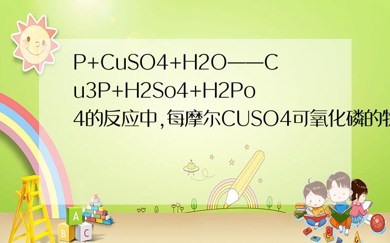 P+CuSO4+H2O——Cu3P+H2So4+H2Po4的反应中,每摩尔CUSO4可氧化磷的物质的量Cu3P中铜为正一价