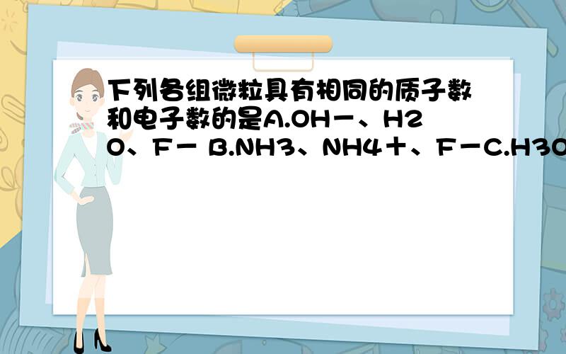 下列各组微粒具有相同的质子数和电子数的是A.OH－、H2O、F－ B.NH3、NH4＋、F－C.H3O＋、NH4＋、Cl－ D.HCl、F2、H2S