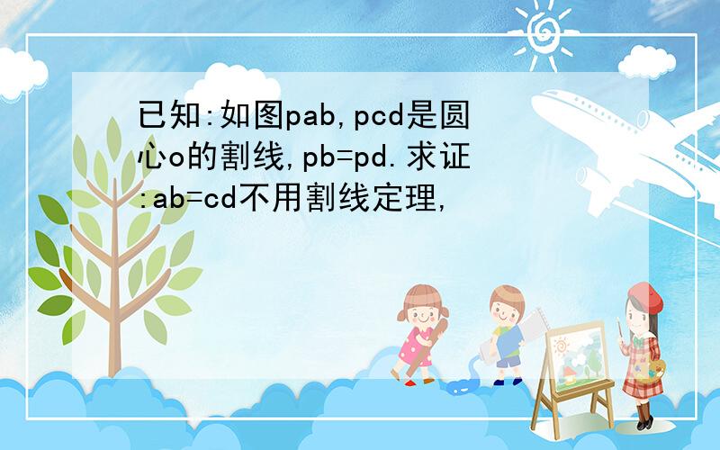 已知:如图pab,pcd是圆心o的割线,pb=pd.求证:ab=cd不用割线定理,